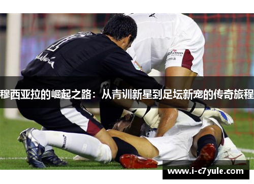 穆西亚拉的崛起之路：从青训新星到足坛新宠的传奇旅程