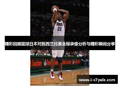 精彩回顾篮球日本对新西兰比赛全程录像分析与精彩瞬间分享